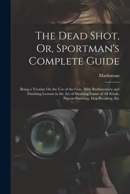 Le coup de feu mortel, ou le guide complet du sportif : Un traité sur l'utilisation du pistolet, avec des leçons rudimentaires et finales sur l'art du tir. - The Dead Shot, Or, Sportman's Complete Guide: Being a Treatise On the Use of the Gun, With Rudimentary and Finishing Lessons in the Art of Shooting Ga