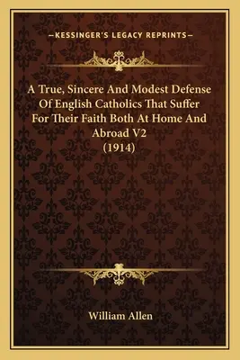 Une défense vraie, sincère et modeste des catholiques anglais qui souffrent pour leur foi chez eux et à l'étranger V2 (1914) - A True, Sincere And Modest Defense Of English Catholics That Suffer For Their Faith Both At Home And Abroad V2 (1914)