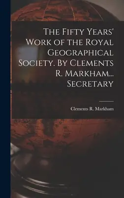 Les cinquante ans de travail de la Société royale de géographie. Par Clements R. Markham... Secrétaire - The Fifty Years' Work of the Royal Geographical Society. By Clements R. Markham... Secretary