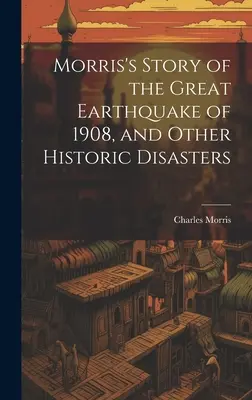 L'histoire de Morris sur le grand tremblement de terre de 1908 et d'autres désastres historiques - Morris's Story of the Great Earthquake of 1908, and Other Historic Disasters