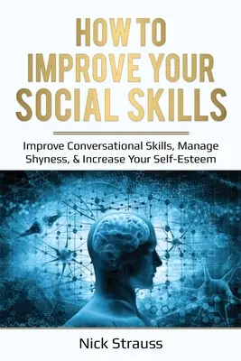 Comment améliorer vos compétences sociales : Améliorez vos aptitudes à la conversation, gérez votre timidité et augmentez votre estime de soi. - How to Improve Your Social Skills: Improve Conversational Skills, Manage Shyness, & Increase Your Self-Esteem