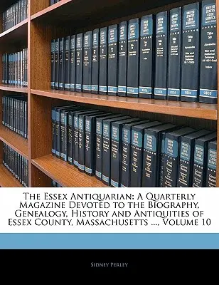 The Essex Antiquarian : Un magazine trimestriel consacré à la biographie, à la généalogie, à l'histoire et aux antiquités du comté d'Essex, Massachusetts ..., - The Essex Antiquarian: A Quarterly Magazine Devoted to the Biography, Genealogy, History and Antiquities of Essex County, Massachusetts ...,