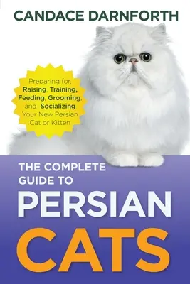 Le guide complet du chat persan : Le guide complet du chat persan : Préparer, élever, dresser, nourrir, toiletter et socialiser votre nouveau chat ou chaton persan. - The Complete Guide to Persian Cats: Preparing for, Raising, Training, Feeding, Grooming, and Socializing Your New Persian Cat or Kitten