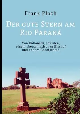 Der gute Stern am Rio Paran : Des Indiens, des Jésuites, d'un évêque oberschlesischen et d'autres histoires - Der gute Stern am Rio Paran: Von Indianern, Jesuiten, einem oberschlesischen Bischof und andere Geschichten