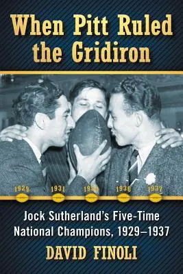 Quand Pitt régnait sur le Gridiron : Les cinq fois champions nationaux de Jock Sutherland, 1929-1937 - When Pitt Ruled the Gridiron: Jock Sutherland's Five-Time National Champions, 1929-1937