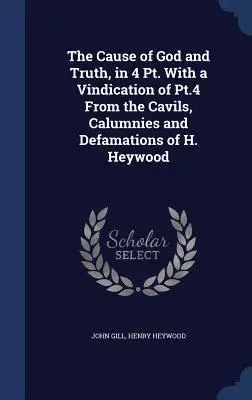 La cause de Dieu et de la vérité, en 4 parties, avec une justification de la partie 4 contre les fautes, les calomnies et les diffamations de H. Heywood. - The Cause of God and Truth, in 4 Pt. With a Vindication of Pt.4 From the Cavils, Calumnies and Defamations of H. Heywood