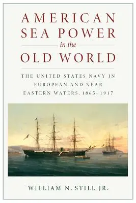 La puissance maritime américaine dans l'ancien monde : La marine américaine dans les eaux européennes et du Proche-Orient, 1865-1917 - American Sea Power in the Old World: The United States Navy in European and Near Eastern Waters, 1865-1917