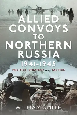 Les convois alliés vers le nord de la Russie, 1941-1945 : Politique, stratégie et tactique - Allied Convoys to Northern Russia, 1941-1945: Politics, Strategy and Tactics