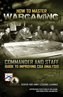 Comment maîtriser les jeux de guerre : Guide du commandant et de l'état-major pour améliorer l'analyse du cours d'action : Guide du commandant et de l'état-major pour l'amélioration de l'analyse du cours d'action - How to Master Wargaming: Commander and Staff Guide to Improving Course of Action Analysis: Commander and Staff Guide to Improving Course of Act