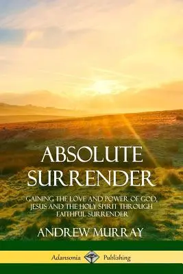 L'Abandon Absolu : Gagner l'amour et la puissance de Dieu, de Jésus et du Saint-Esprit par l'abandon fidèle - Absolute Surrender: Gaining the Love and Power of God, Jesus and the Holy Spirit Through Faithful Surrender