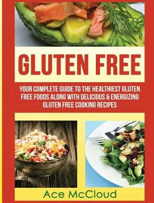 Sans gluten : Votre guide complet des aliments sans gluten les plus sains ainsi que des recettes de cuisine sans gluten délicieuses et énergisantes. - Gluten Free: Your Complete Guide To The Healthiest Gluten Free Foods Along With Delicious & Energizing Gluten Free Cooking Recipes