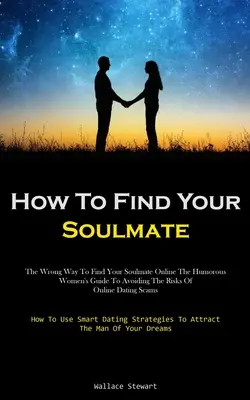 Comment trouver l'âme sœur : La mauvaise façon de trouver l'âme sœur en ligne Le guide humoristique des femmes pour éviter les risques d'escroquerie des rencontres en ligne (Ho - How To Find Your Soulmate: The Wrong Way To Find Your Soulmate Online The Humorous Women's Guide To Avoiding The Risks Of Online Dating Scams (Ho