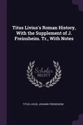 L'histoire romaine de Tite-Live, avec le supplément de J. Freinsheim. Avec des notes - Titus Livius's Roman History, With the Supplement of J. Freinsheim. Tr., With Notes
