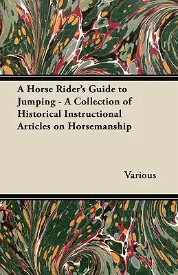 Guide du cavalier pour le saut d'obstacles - Une collection d'articles historiques d'instruction sur l'équitation - A Horse Rider's Guide to Jumping - A Collection of Historical Instructional Articles on Horsemanship