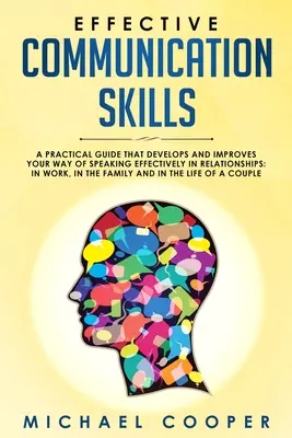 Compétences en communication efficace : Un guide pratique qui développe et améliore votre façon de parler efficacement dans les relations : Au travail, dans la famille - Effective Communication Skills: A Practical Guide That Develops and Improves Your Way of Speaking Effectively in Relationships: In Work, in the Family