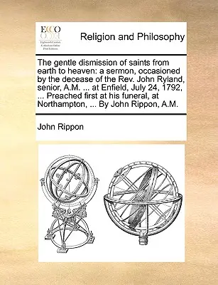 Le doux départ des saints de la terre vers le ciel : un sermon, occasionné par le décès du Révérend John Ryland, senior, A.M. ... à Enfield, le 2 juillet. - The gentle dismission of saints from earth to heaven: a sermon, occasioned by the decease of the Rev. John Ryland, senior, A.M. ... at Enfield, July 2