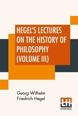 Les conférences de Hegel sur l'histoire de la philosophie (volume III) : En trois volumes - Vol. III. Trans. De l'allemand par E. S. Haldane, Frances H. Simson - Hegel's Lectures On The History Of Philosophy (Volume III): In Three Volumes - Vol. III. Trans. From The German By E. S. Haldane, Frances H. Simson