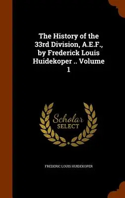 L'histoire de la 33e division, A.E.F., par Frederick Louis Huidekoper ... Volume 1 - The History of the 33rd Division, A.E.F., by Frederick Louis Huidekoper .. Volume 1