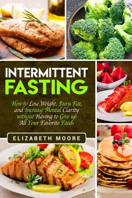 Le jeûne intermittent : Comment perdre du poids, brûler les graisses et améliorer sa clarté mentale sans avoir à renoncer à tous ses aliments préférés - Intermittent Fasting: How to Lose Weight, Burn Fat, and Increase Mental Clarity without Having to Give up All Your Favorite Foods