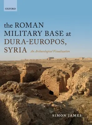 La base militaire romaine de Dura-Europos, Syrie : Une visualisation archéologique - The Roman Military Base at Dura-Europos, Syria: An Archaeological Visualization