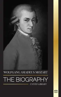 Wolfgang Amadeus Mozart : La biographie du compositeur et génie musical le plus influent de la période classique et ses symphonies intemporelles. - Wolfgang Amadeus Mozart: The Biography of the most influential composer and musical genius of the Classical period and his timeless symphonies