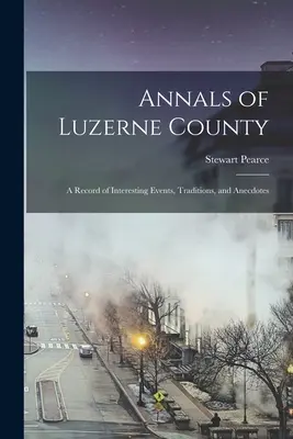 Annales du comté de Luzerne ; un registre d'événements intéressants, de traditions et d'anecdotes - Annals of Luzerne County; a Record of Interesting Events, Traditions, and Anecdotes