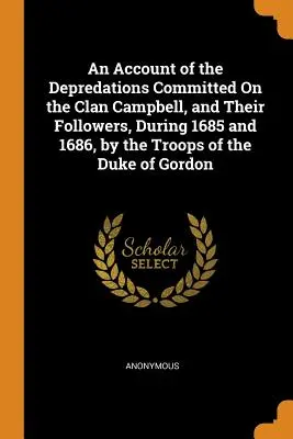 Un compte-rendu des déprédations commises sur le clan Campbell et ses partisans, en 1685 et 1686, par les troupes du duc de Gordon - An Account of the Depredations Committed On the Clan Campbell, and Their Followers, During 1685 and 1686, by the Troops of the Duke of Gordon