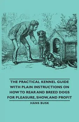 The Practical Kennel Guide with Plain Instructions on How to Eleving and Breed Dogs for Pleasure, Show, and Profit (Le guide pratique du chenil avec des instructions simples sur la façon d'élever et de sélectionner des chiens pour le plaisir, les expositions et le profit) - The Practical Kennel Guide with Plain Instructions on How to Rear and Breed Dogs for Pleasure, Show, and Profit