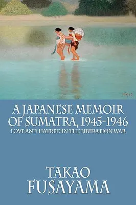 Mémoires d'un Japonais à Sumatra, 1945-1946 : Amour et haine dans la guerre de libération - A Japanese Memoir of Sumatra, 1945-1946: Love and Hatred in the Liberation War