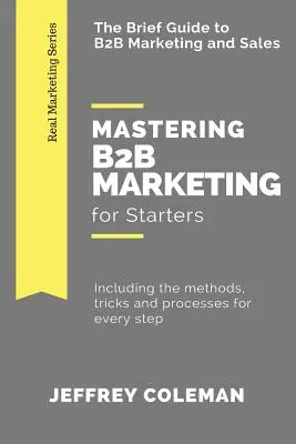 Maîtriser le marketing B2B pour les débutants : Le guide succinct du marketing B2B - Incluant les méthodes, les astuces et les processus pour chaque étape - Mastering B2B Marketing for Starters: The Brief Guide to B2B Marketing - Including the methods, tricks and processes for every step