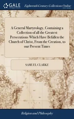 Un martyrologe général, contenant une collection de toutes les plus grandes persécutions qui ont frappé l'Église du Christ, depuis la création jusqu'à notre époque. - A General Martyrology, Containing a Collection of all the Greatest Persecutions Which Have Befallen the Church of Christ, From the Creation, to our Pr
