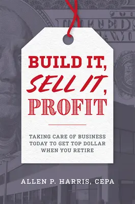Construisez, vendez, profitez : S'occuper de son entreprise aujourd'hui pour en tirer le meilleur parti à la retraite - Build It, Sell It, Profit: Taking Care of Business Today to Get Top Dollar When You Retire