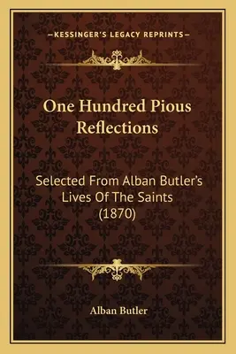 Cent réflexions pieuses : Sélectionnées dans les Vies des Saints d'Alban Butler (1870) - One Hundred Pious Reflections: Selected From Alban Butler's Lives Of The Saints (1870)