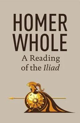 Homère tout entier : Une lecture de l'Iliade - Homer Whole: A Reading of the Iliad