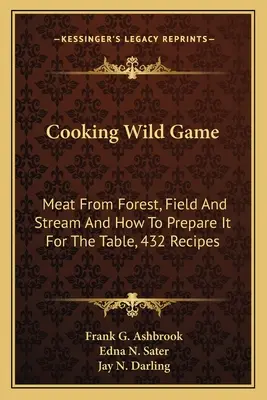 Cuisiner le gibier sauvage : La viande des forêts, des champs et des cours d'eau et comment la préparer pour la table, 432 recettes - Cooking Wild Game: Meat From Forest, Field And Stream And How To Prepare It For The Table, 432 Recipes