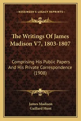 Les écrits de James Madison V7, 1803-1807 : comprenant ses documents publics et sa correspondance privée (1908) - The Writings Of James Madison V7, 1803-1807: Comprising His Public Papers And His Private Correspondence (1908)