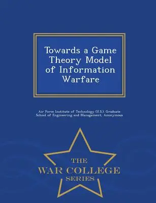 Vers un modèle de théorie des jeux de la guerre de l'information - War College Series - Towards a Game Theory Model of Information Warfare - War College Series