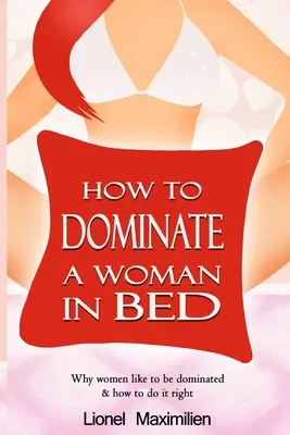 Comment dominer une femme au lit : Pourquoi les femmes aiment être dominées et comment le faire correctement - How to Dominate a Woman in Bed: Why Women Like to be Dominated & How to Do it Right