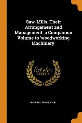 Saw-Mills, Their Arrangement and Management, a Companion Volume to 'woodworking Machinery' (Les scieries, leur agencement et leur gestion, un volume d'accompagnement pour les machines à travailler le bois) - Saw-Mills, Their Arrangement and Management, a Companion Volume to 'woodworking Machinery'