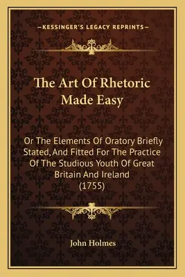 L'art de la rhétorique rendu facile : ou les éléments de l'art oratoire brièvement énoncés et adaptés à la pratique de la jeunesse studieuse de Grande-Bretagne et d'Irlande - The Art Of Rhetoric Made Easy: Or The Elements Of Oratory Briefly Stated, And Fitted For The Practice Of The Studious Youth Of Great Britain And Irel