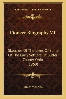 Biographie des pionniers V1 : Sketches Of The Lives Of Some Of The Early Settlers Of Butler County, Ohio (1869) - Pioneer Biography V1: Sketches Of The Lives Of Some Of The Early Settlers Of Butler County, Ohio (1869)