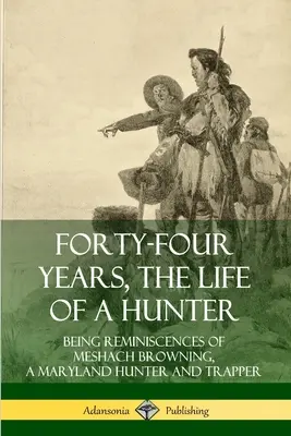 Quarante-quatre ans, la vie d'un chasseur : Les souvenirs de Meshach Browning, chasseur et trappeur du Maryland - Forty-Four Years, the Life of a Hunter: Being Reminiscences of Meshach Browning, a Maryland Hunter and Trapper