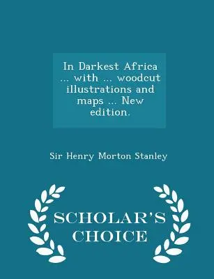 Dans l'Afrique la plus sombre ... avec ... des illustrations et des cartes gravées sur bois ... Nouvelle édition. - Édition Scholar's Choice - In Darkest Africa ... with ... woodcut illustrations and maps ... New edition. - Scholar's Choice Edition