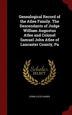 Généalogie de la famille Atlee. Les descendants du juge William Augustus Atlee et du colonel Samuel John Atlee du comté de Lancaster, en Pennsylvanie. - Genealogical Record of the Atlee Family. The Descendants of Judge William Augustus Atlee and Colonel Samuel John Atlee of Lancaster County, Pa