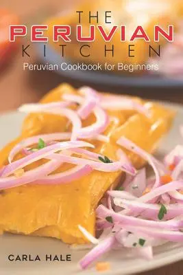 La cuisine péruvienne : Un livre de cuisine péruvienne pour les débutants - The Peruvian Kitchen: Peruvian Cookbook for Beginners