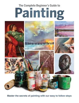 Le guide complet de la peinture pour les débutants : Maîtriser les secrets de la peinture grâce à des étapes faciles à suivre - The Complete Beginner's Guide to Painting: Master the Secrets of Painting with Our Easy to Follow Steps