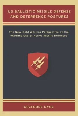 Postures de défense et de dissuasion contre les missiles balistiques des États-Unis : La nouvelle perspective de l'ère de la guerre froide sur l'utilisation en temps de guerre des défenses actives contre les missiles - US Ballistic Missile Defense and Deterrence Postures: The New Cold War Era Perspective on the Wartime Use of Active Missile Defenses