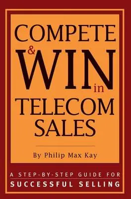 Compétitionner et gagner dans les ventes de télécommunications : Un guide pas à pas pour une vente réussie - Compete and Win in Telecom Sales: A Step-By -Step Guide for Successful Selling