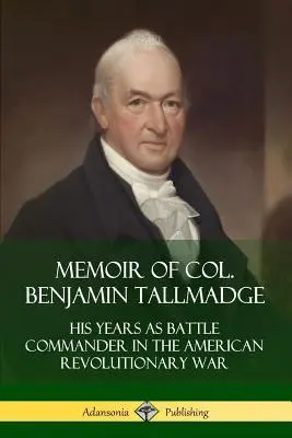 Mémoire du colonel Benjamin Tallmadge : Ses années en tant que commandant de bataille dans la guerre révolutionnaire américaine - Memoir of Col. Benjamin Tallmadge: His Years as Battle Commander in the American Revolutionary War