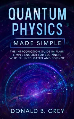 La physique quantique en toute simplicité : Le guide d'introduction en anglais simple et clair pour les débutants qui ont échoué en maths et en sciences - Quantum Physics Made Simple: The Introduction Guide In Plain Simple English For Beginners Who Flunked Maths And Science